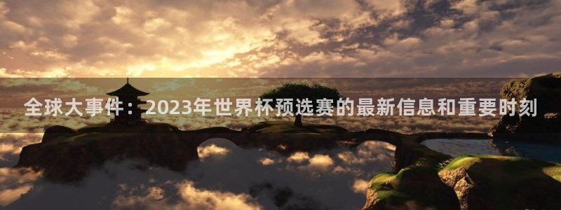世界杯在线直播入口:全球大事件:2023年世界杯预选赛的最新信息和重要时刻