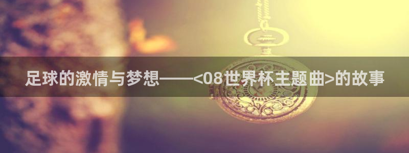 2026年世界杯对阵图:足球的激情与梦想——<08世界杯主题曲>的故事